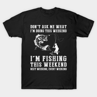 Dont's ask me what i'm doing this weekend i'm fishing this weekend next weekend, every weekend T-Shirt